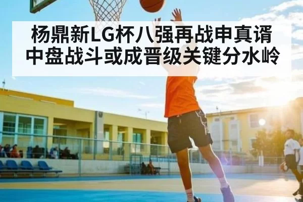 杨鼎新LG杯八强再战申真谞中盘战斗或成晋级关键分水岭