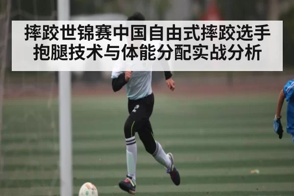 摔跤世锦赛中国自由式摔跤选手抱腿技术与体能分配实战分析